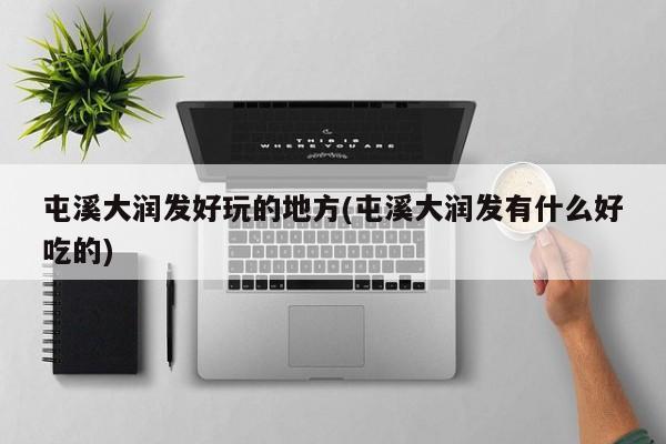 屯溪大润发好玩的地方(屯溪大润发有什么好吃的)