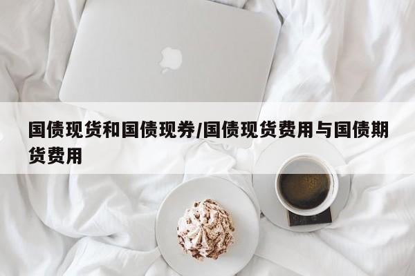 国债现货和国债现券/国债现货费用与国债期货费用