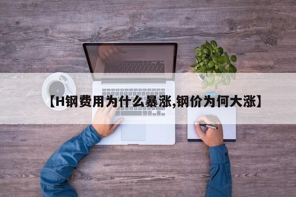 【H钢费用为什么暴涨,钢价为何大涨】