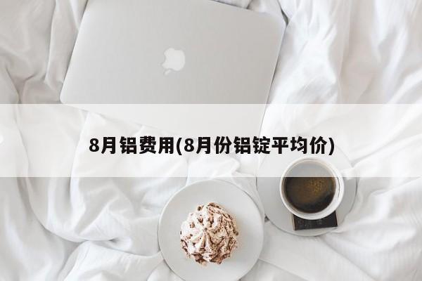 8月铝费用(8月份铝锭平均价)