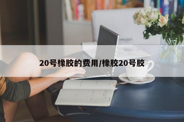 20号橡胶的费用/橡胶20号胶