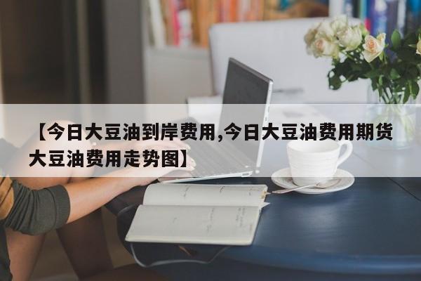 【今日大豆油到岸费用,今日大豆油费用期货大豆油费用走势图】