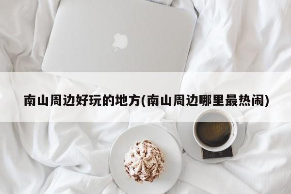 南山周边好玩的地方(南山周边哪里最热闹)
