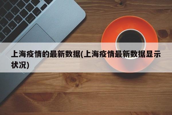 上海疫情的最新数据(上海疫情最新数据显示状况)