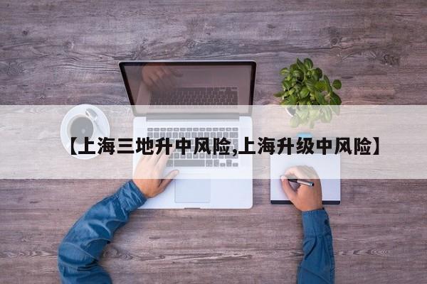 【上海三地升中风险,上海升级中风险】