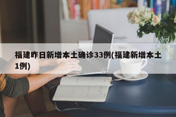 福建昨日新增本土确诊33例(福建新增本土1例)
