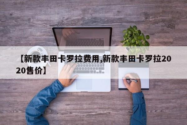 【新款丰田卡罗拉费用,新款丰田卡罗拉2020售价】