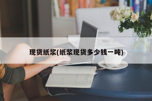 现货纸浆(纸浆现货多少钱一吨)