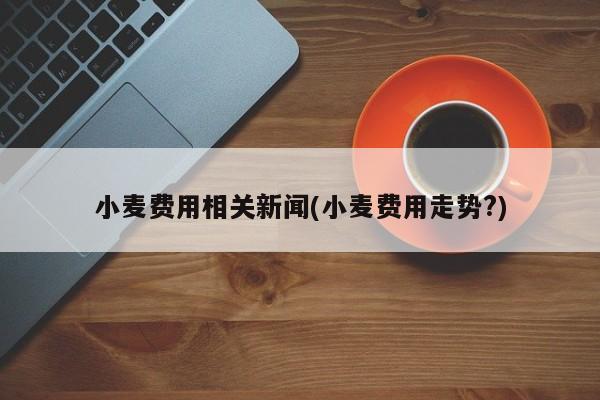 小麦费用相关新闻(小麦费用走势?)
