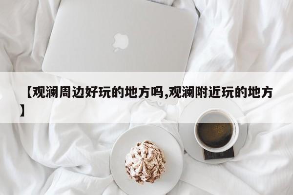 【观澜周边好玩的地方吗,观澜附近玩的地方】