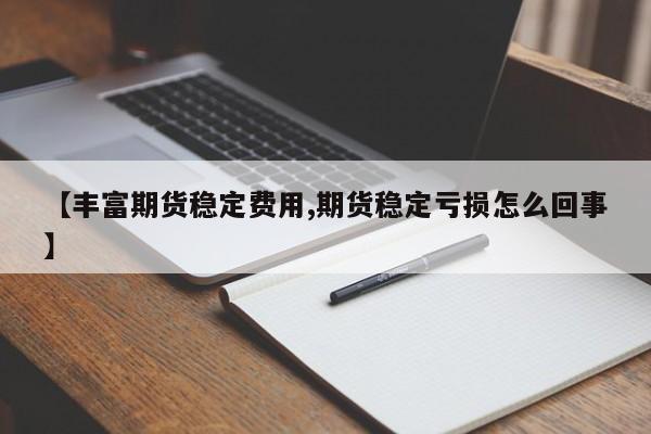 【丰富期货稳定费用,期货稳定亏损怎么回事】