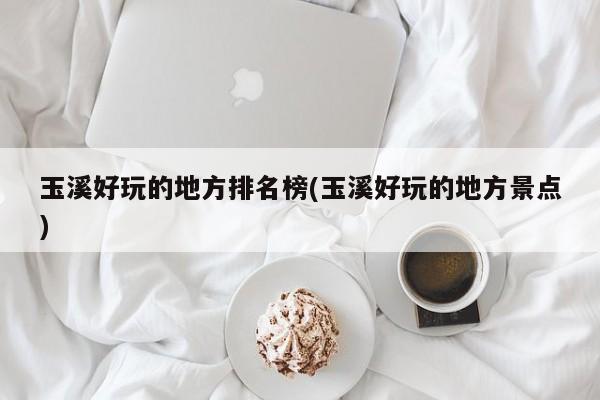 玉溪好玩的地方排名榜(玉溪好玩的地方景点)