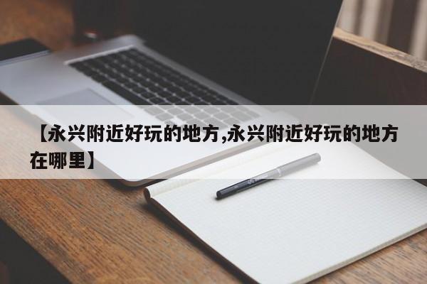 【永兴附近好玩的地方,永兴附近好玩的地方在哪里】