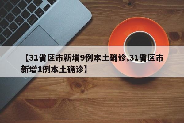 【31省区市新增9例本土确诊,31省区市新增1例本土确诊】
