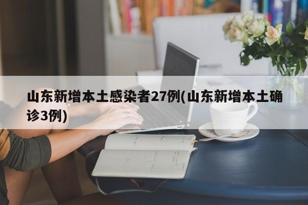 山东新增本土感染者27例(山东新增本土确诊3例)