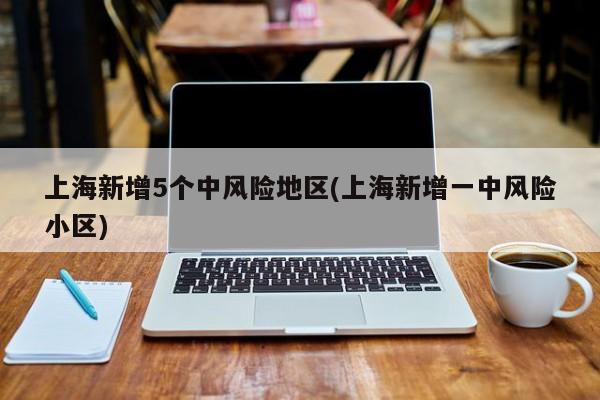 上海新增5个中风险地区(上海新增一中风险小区)