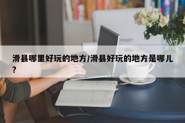 滑县哪里好玩的地方/滑县好玩的地方是哪儿?
