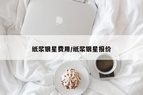 纸浆银星费用/纸浆银星报价