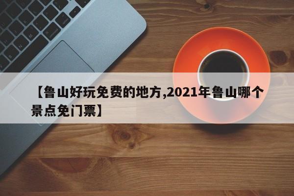 【鲁山好玩免费的地方,2021年鲁山哪个景点免门票】