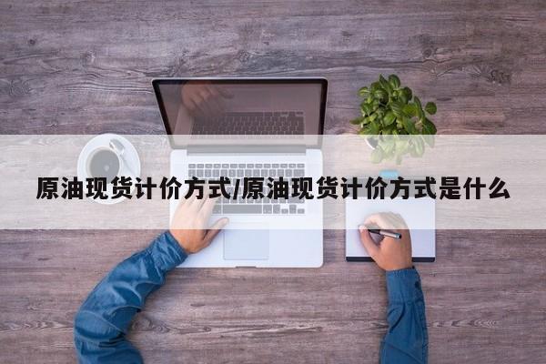 原油现货计价方式/原油现货计价方式是什么