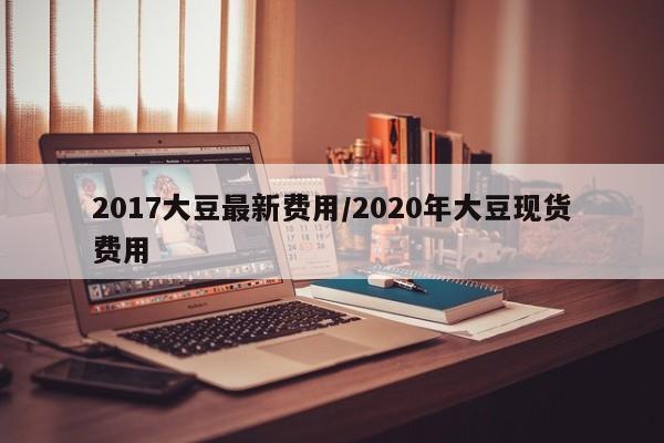 2017大豆最新费用/2020年大豆现货费用