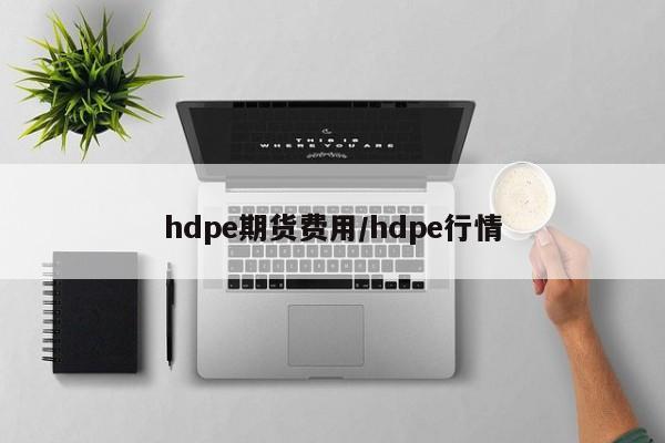 hdpe期货费用/hdpe行情