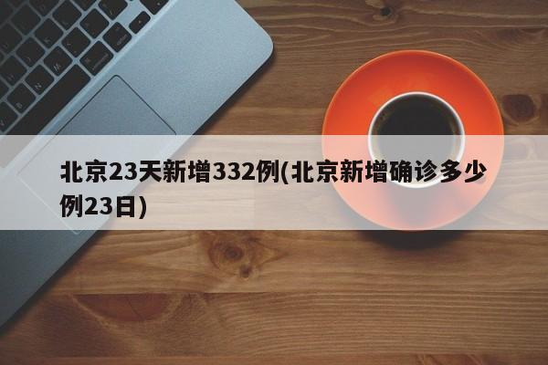 北京23天新增332例(北京新增确诊多少例23日)