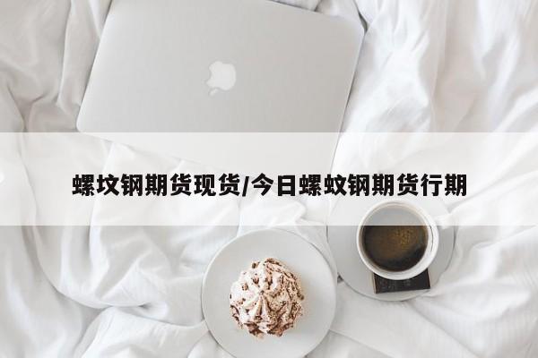 螺坟钢期货现货/今日螺蚊钢期货行期