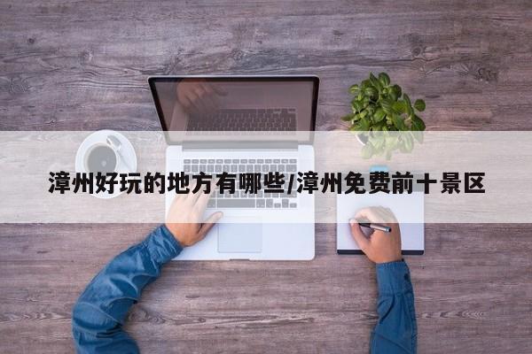 漳州好玩的地方有哪些/漳州免费前十景区